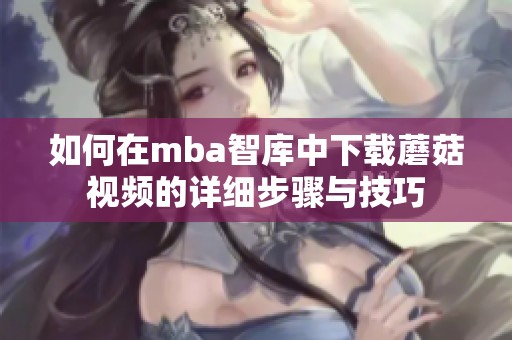 如何在mba智庫(kù)中下載蘑菇視頻的詳細(xì)步驟與技巧