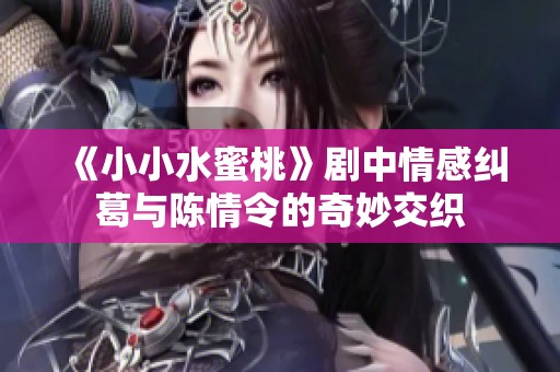《小小水蜜桃》劇中情感糾葛與陳情令的奇妙交織