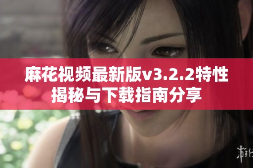 麻花視頻最新版v3.2.2特性揭秘與下載指南分享
