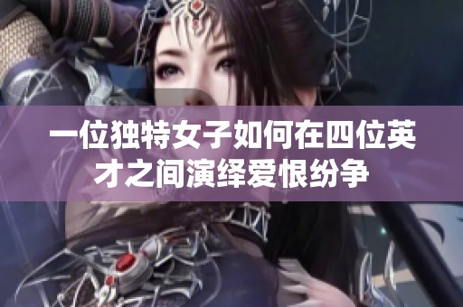一位獨特女子如何在四位英才之間演繹愛恨紛爭