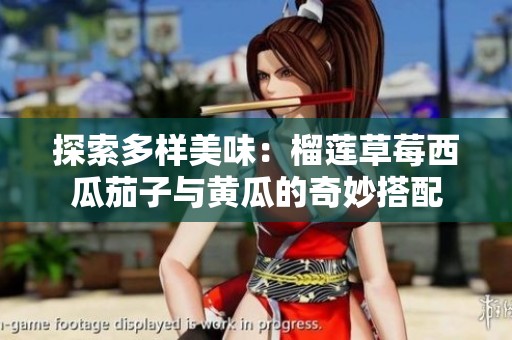 探索多樣美味：榴蓮草莓西瓜茄子與黃瓜的奇妙搭配
