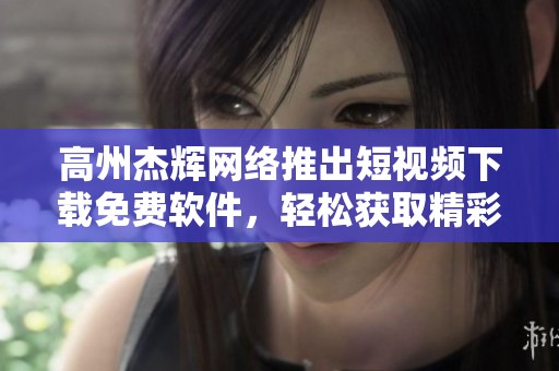 高州杰輝網(wǎng)絡(luò)推出短視頻下載免費軟件，輕松獲取精彩內(nèi)容