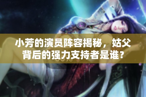 小芳的演員陣容揭秘，姑父背后的強(qiáng)力支持者是誰？