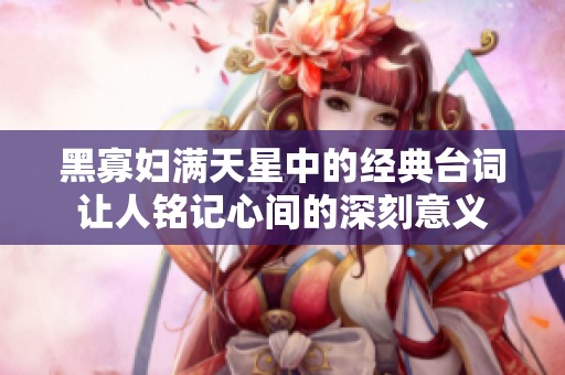 黑寡婦滿天星中的經(jīng)典臺詞讓人銘記心間的深刻意義