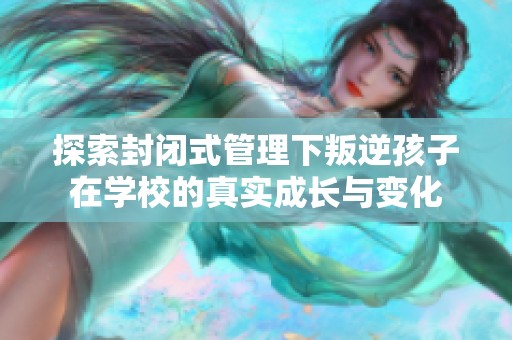 探索封閉式管理下叛逆孩子在學(xué)校的真實(shí)成長與變化
