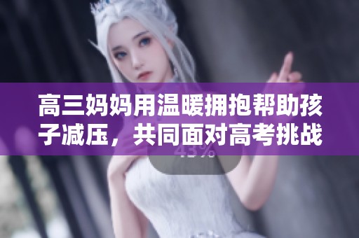 高三媽媽用溫暖擁抱幫助孩子減壓，共同面對(duì)高考挑戰(zhàn)