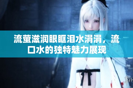 流螢滋潤眼眶淚水涓涓，流口水的獨特魅力展現