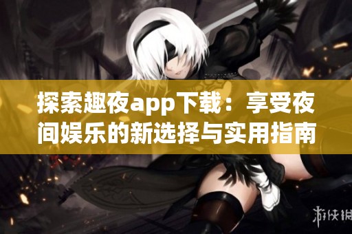 探索趣夜app下載：享受夜間娛樂的新選擇與實(shí)用指南