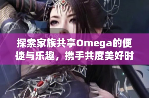 探索家族共享Omega的便捷與樂趣，攜手共度美好時光