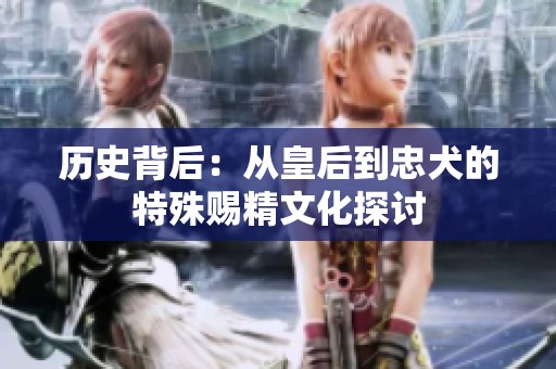 歷史背后：從皇后到忠犬的特殊賜精文化探討