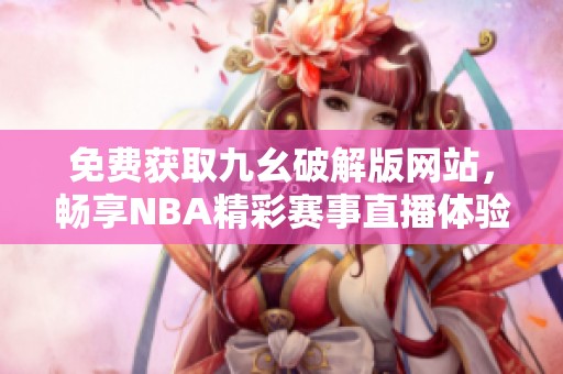 免費(fèi)獲取九幺破解版網(wǎng)站，暢享NBA精彩賽事直播體驗(yàn)