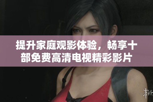 提升家庭觀影體驗，暢享十部免費高清電視精彩影片