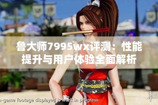 魯大師7995wx評測：性能提升與用戶體驗全面解析