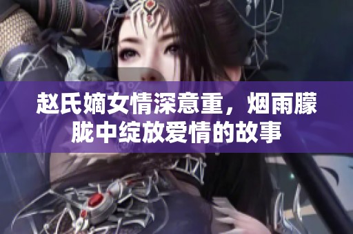 趙氏嫡女情深意重，煙雨朦朧中綻放愛情的故事