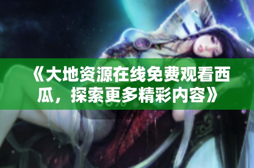 《大地資源在線免費觀看西瓜，探索更多精彩內(nèi)容》