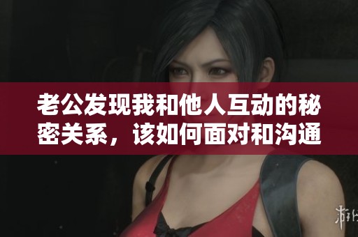 老公發(fā)現(xiàn)我和他人互動的秘密關(guān)系，該如何面對和溝通