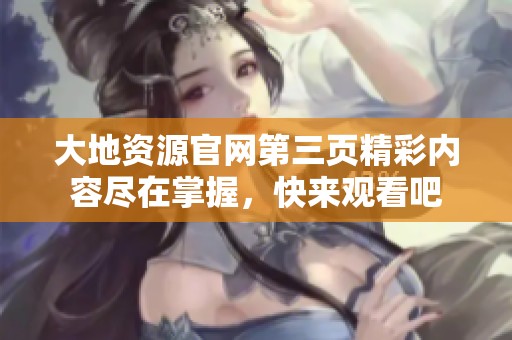 大地資源官網(wǎng)第三頁(yè)精彩內(nèi)容盡在掌握，快來(lái)觀看吧
