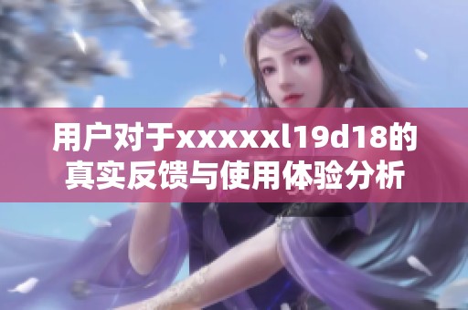 用戶對于xxxxxl19d18的真實反饋與使用體驗分析