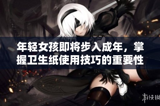 年輕女孩即將步入成年，掌握衛(wèi)生紙使用技巧的重要性