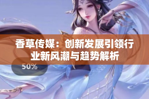 香草傳媒：創(chuàng)新發(fā)展引領(lǐng)行業(yè)新風(fēng)潮與趨勢解析