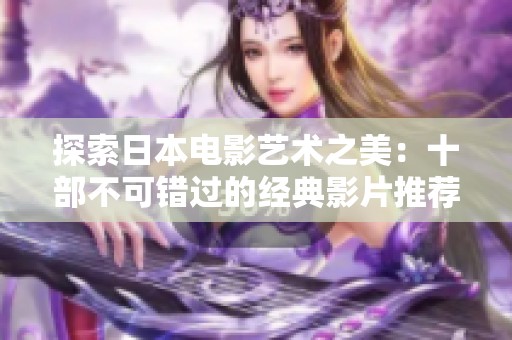 探索日本電影藝術(shù)之美：十部不可錯過的經(jīng)典影片推薦