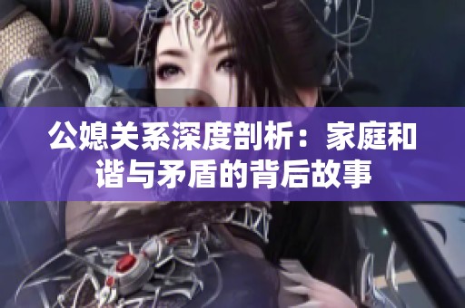 公媳關(guān)系深度剖析：家庭和諧與矛盾的背后故事
