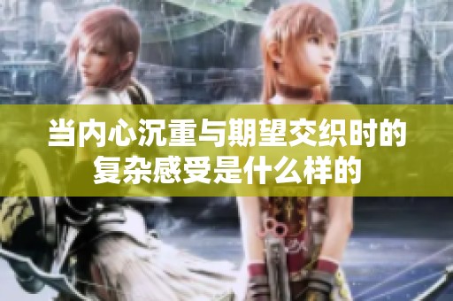 當(dāng)內(nèi)心沉重與期望交織時(shí)的復(fù)雜感受是什么樣的