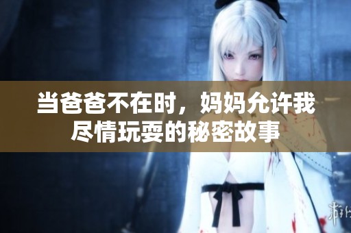 當(dāng)爸爸不在時(shí)，媽媽允許我盡情玩耍的秘密故事