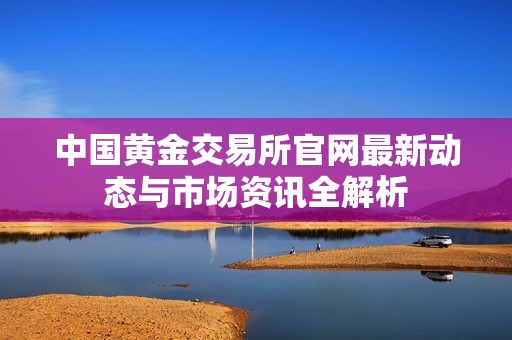 中國(guó)黃金交易所官網(wǎng)最新動(dòng)態(tài)與市場(chǎng)資訊全解析
