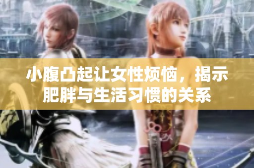 小腹凸起讓女性煩惱，揭示肥胖與生活習(xí)慣的關(guān)系
