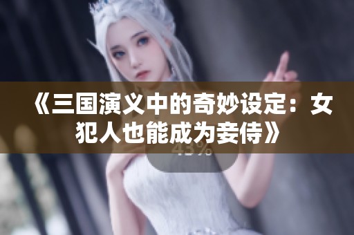 《三國(guó)演義中的奇妙設(shè)定：女犯人也能成為妾侍》