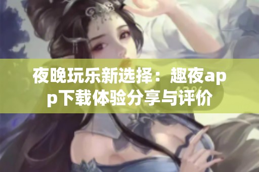 夜晚玩樂新選擇：趣夜app下載體驗分享與評價