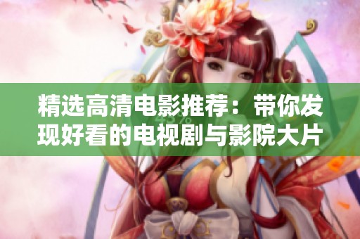 精選高清電影推薦：帶你發(fā)現(xiàn)好看的電視劇與影院大片