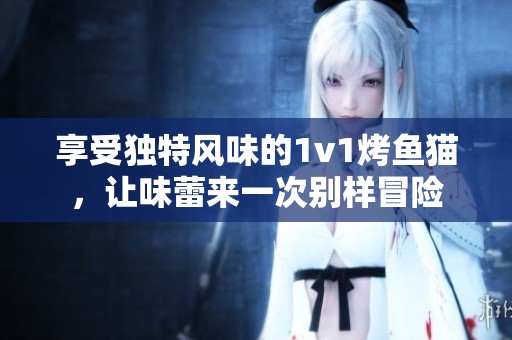 享受獨(dú)特風(fēng)味的1v1烤魚(yú)貓，讓味蕾來(lái)一次別樣冒險(xiǎn)