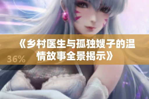 《鄉(xiāng)村醫(yī)生與孤獨(dú)嫂子的溫情故事全景揭示》
