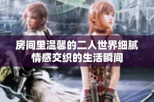 房間里溫馨的二人世界細(xì)膩情感交織的生活瞬間