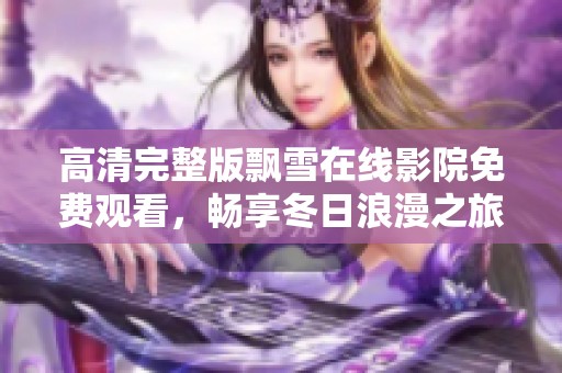 高清完整版飄雪在線影院免費觀看，暢享冬日浪漫之旅