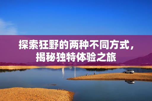 探索狂野的兩種不同方式，揭秘獨特體驗之旅