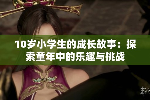 10歲小學(xué)生的成長故事：探索童年中的樂趣與挑戰(zhàn)