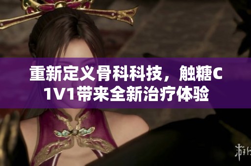 重新定義骨科科技，觸糖C1V1帶來全新治療體驗(yàn)