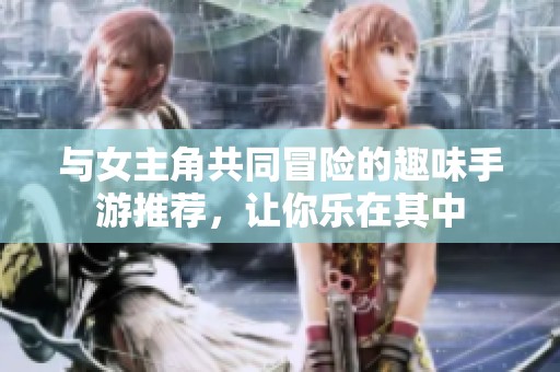 與女主角共同冒險(xiǎn)的趣味手游推薦，讓你樂在其中
