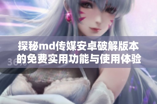 探秘md傳媒安卓破解版本的免費實用功能與使用體驗