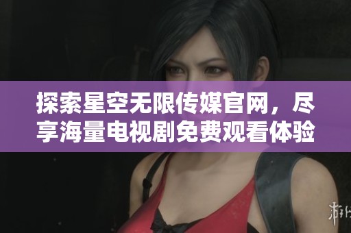 探索星空無限傳媒官網(wǎng)，盡享海量電視劇免費(fèi)觀看體驗(yàn)