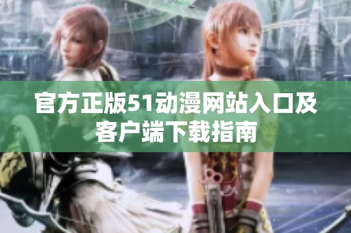 官方正版51動(dòng)漫網(wǎng)站入口及客戶端下載指南