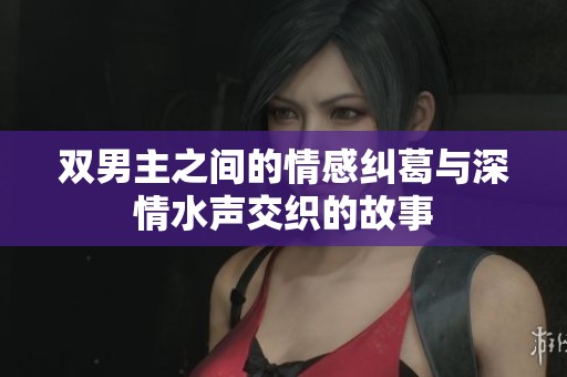 雙男主之間的情感糾葛與深情水聲交織的故事