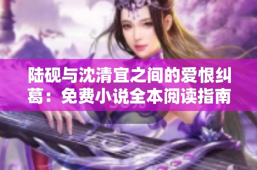 陸硯與沈清宜之間的愛恨糾葛：免費小說全本閱讀指南
