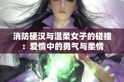 消防硬漢與溫柔女子的碰撞：愛情中的勇氣與柔情