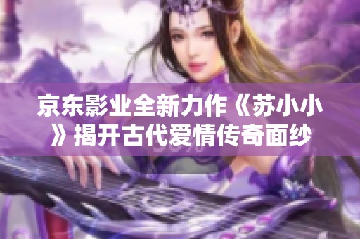 京東影業(yè)全新力作《蘇小小》揭開古代愛情傳奇面紗