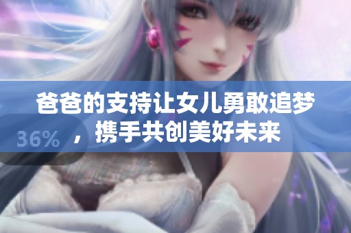 爸爸的支持讓女兒勇敢追夢，攜手共創(chuàng)美好未來