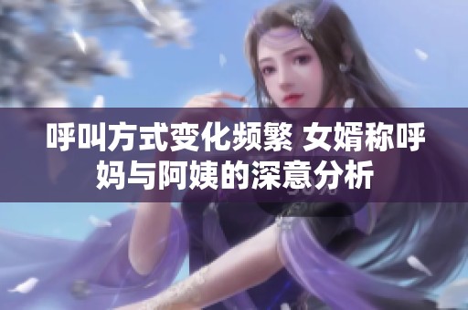呼叫方式變化頻繁 女婿稱呼媽與阿姨的深意分析